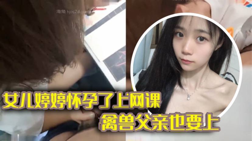 【完整版父女乱伦】女儿上网课_禽兽父亲也不放过 把女儿拉到床上大干一场-dad