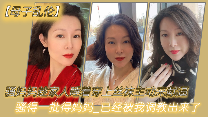 【母子乱伦】骚妈妈趁家人睡着穿上丝袜主动来献逼_骚得一批得妈妈_已经被我调教出来了-dad