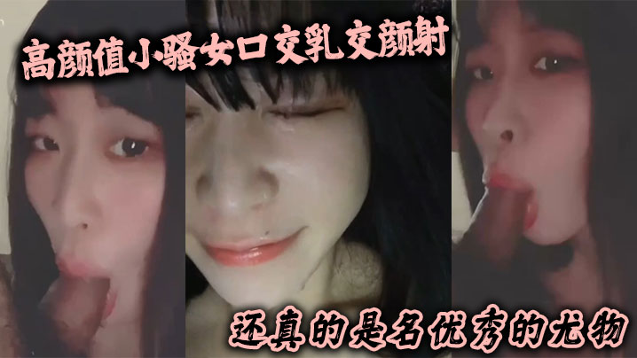 (一区)高颜值小骚女口交乳交颜射 啥都来了 还真的是名优秀的尤物