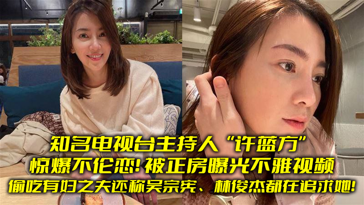 (一区)知名电视台主持人“许蓝方”惊爆不伦恋！偷吃有妇之夫还称吴宗宪、林俊杰都在追求她！被正房曝光不雅视频