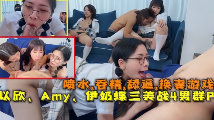 【换妻游戏】以欣、Amy、伊奶蝶三美大战4男的淫乱大聚会，喷水,吞精,舔逼-dad