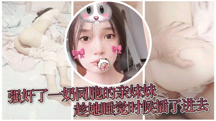 【原创兄妹乱伦】强奸了一奶同胞的亲妹妹，趁她睡觉时候插了进去，露脸无码只为真实-dad