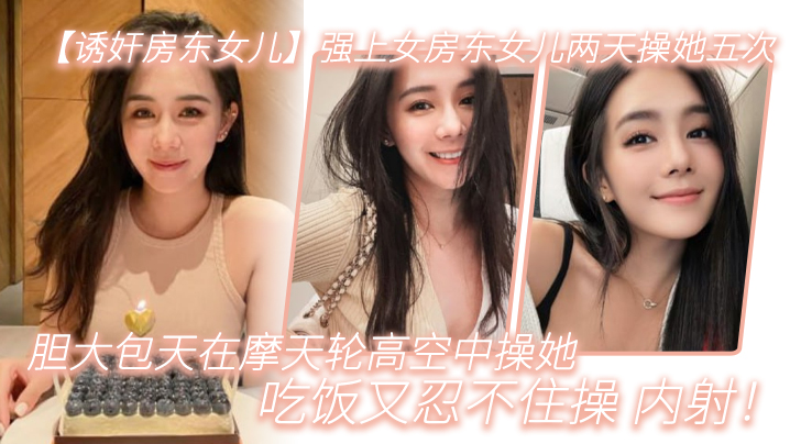 【诱奸房东女儿】强上女房东女儿两天操她五次，胆大包天在摩天轮高空中操她，吃饭又忍不住操_内射！-dad