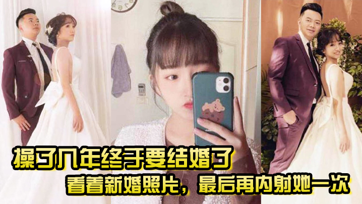 (一区)操了几年终于要结婚了，看着新婚照片，最后再内射她一次，希望她能记得我操她的样子