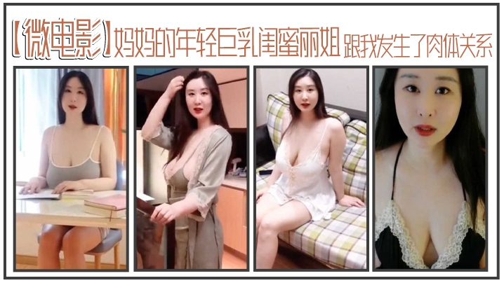 【微电影】妈妈的年轻巨乳闺蜜丽姐，寄宿在我家却趁我睡着，跟我发生了肉体关系-dad