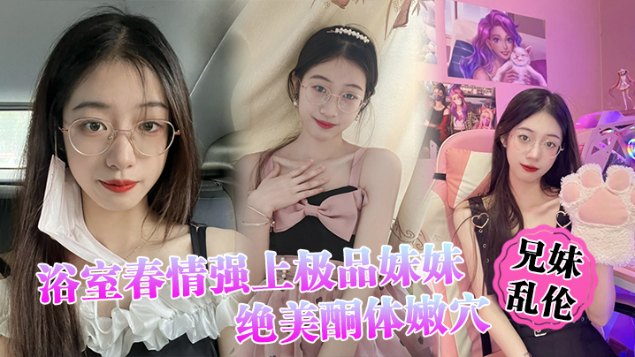 【兄妹乱伦】浴室春情强上极品妹妹 ”啊~你进来干嘛！“慌称帮洗趁机奸淫，绝美酮体嫩穴，太顶了硬爆兄弟们海报剧照