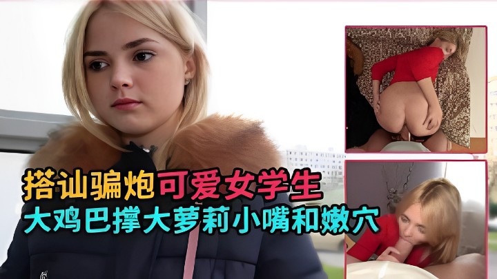 搭讪骗炮可爱女学生大鸡巴撑大萝莉小嘴和嫩穴-dad