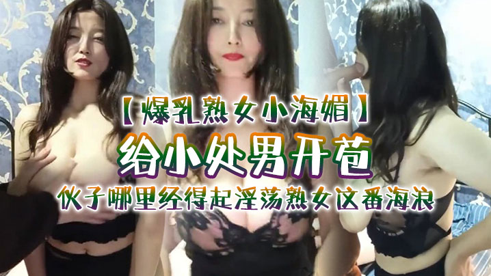 【爆乳熟女小海媚】给小处男开苞‘快过来摸我我要教他怎么摸女人调教女人’，小伙子哪里经得起淫荡熟女这番海浪，操爽了海报剧照