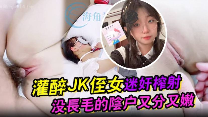 灌醉JK侄女迷奸榨射 没长毛的阴户又分又嫩 肉棒抽刺滚烫窒息榨射-dad