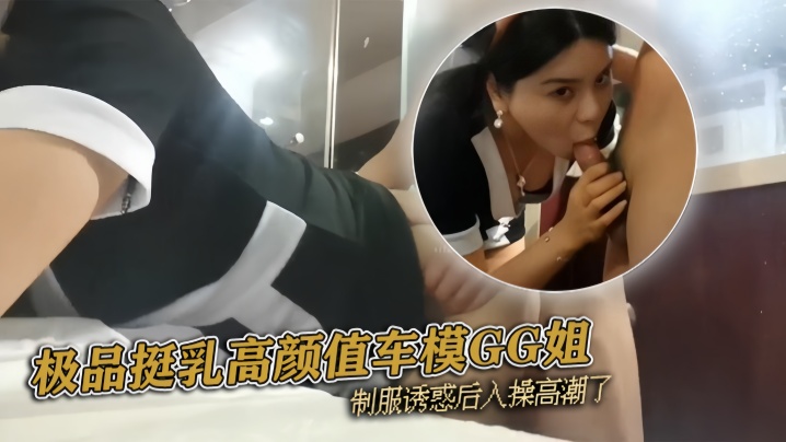 (一区)『pickugirl』极品挺乳高颜值车模GG姐 制服诱惑后入操高潮了