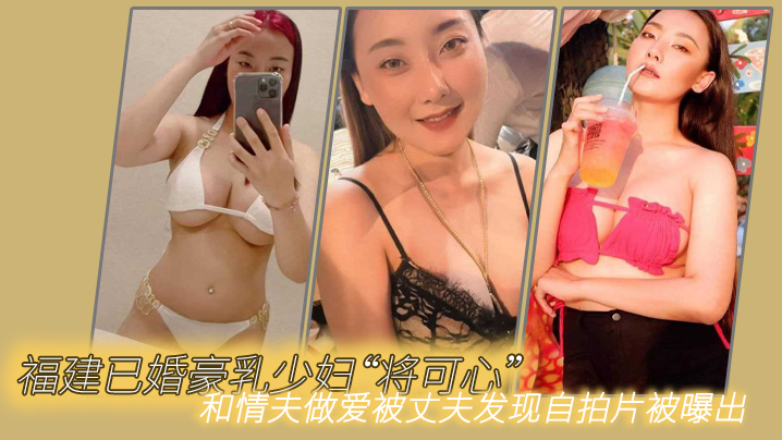 福建已婚豪乳少妇“将可心”和情夫做爱被丈夫发现自拍片被曝出-dad