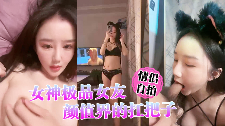 (一区)【情侣自拍】女神极品女友，颜值界的扛把子，先爬下给细腻口交