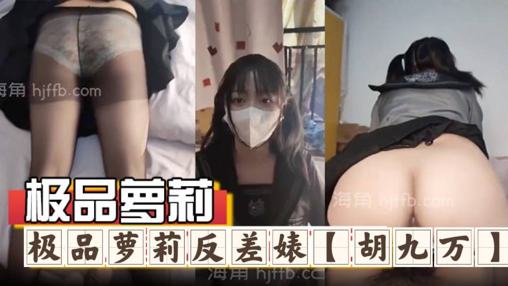 极品萝莉反差婊『胡九万』大哥和媳妇吵架来找九万一路走一路爆肏，床上日到厕所又日到厨房，太刺激了！反差骚货海角社区1