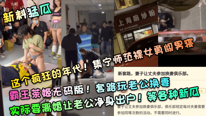 (一区)【新料猛瓜】这个疯狂的年代！集宁师范裸女勇闯男寝！霸王茶姬无码版！套路玩老公换妻，实际要离婚让老公净身出户！等各种新瓜