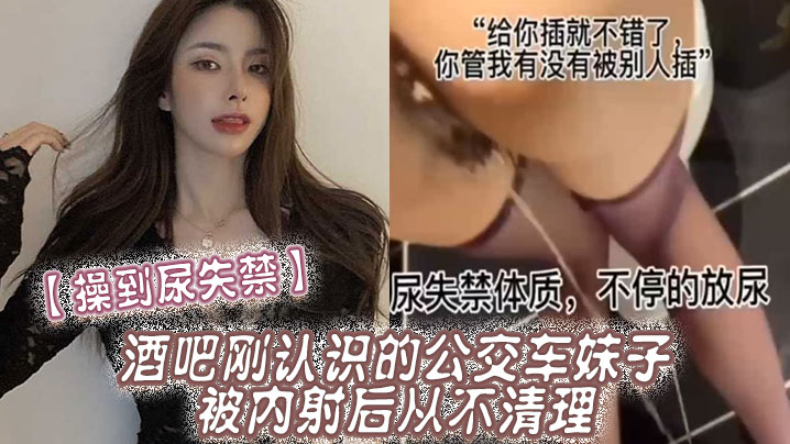 (一区)【操到尿失禁】酒吧刚认识的公交车妹子，被内射后从不清理，在厕所操到尿失禁