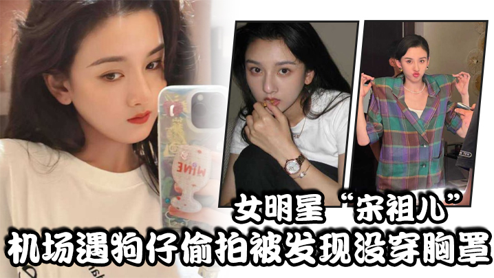 女明星“宋祖儿”机场遇狗仔偷拍被发现没穿胸罩，小奶头上下乱蹦，急忙遮掩海报剧照