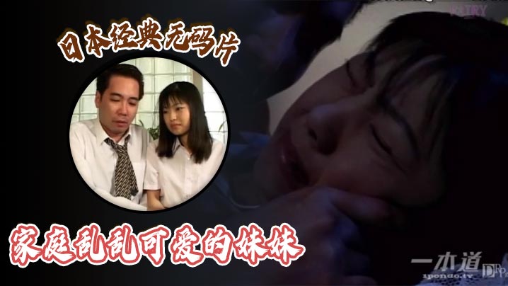 日本经典无码片之家庭乱乱可爱的妹妹-dad