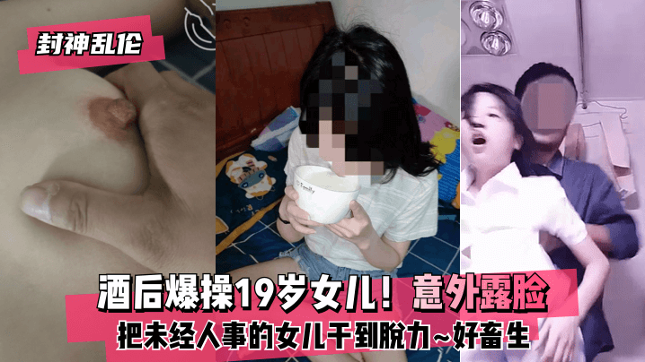 【封神乱伦】酒后爆操19岁女儿！意外露脸！把未经人事的女儿干到脱力~好畜生~但又好刺激~!-dad