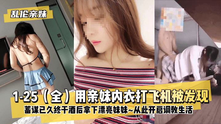 (一区)【乱伦亲妹】1-25（全）用亲妹内衣打飞机被发现！蓄谋已久终于酒后拿下漂亮妹妹~从此开启调教生活~!